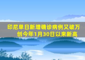 印尼单日新增确诊病例又破万 创今年1月30日以来新高